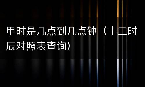 甲时是几点到几点钟（十二时辰对照表查询）