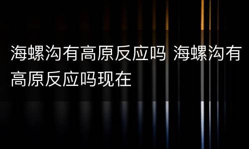 海螺沟有高原反应吗 海螺沟有高原反应吗现在