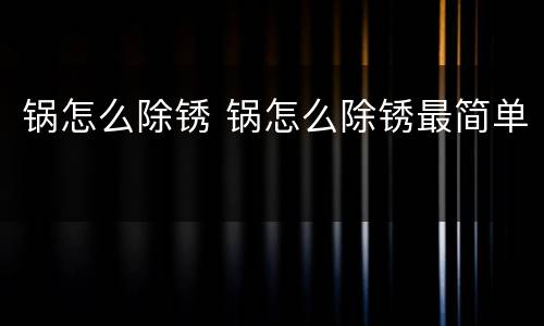 锅怎么除锈 锅怎么除锈最简单
