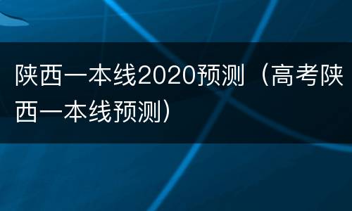 陕西一本线2020预测（高考陕西一本线预测）