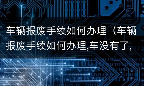 车辆报废手续如何办理（车辆报废手续如何办理,车没有了,有证牌照可以办理吗?）