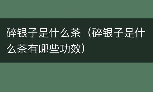 碎银子是什么茶（碎银子是什么茶有哪些功效）
