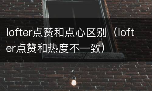 lofter点赞和点心区别（lofter点赞和热度不一致）