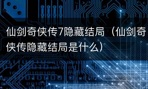 仙剑奇侠传7隐藏结局（仙剑奇侠传隐藏结局是什么）