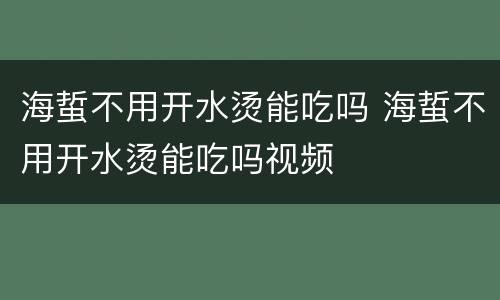 海蜇不用开水烫能吃吗 海蜇不用开水烫能吃吗视频