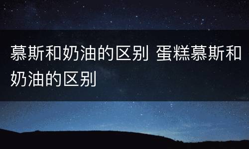 慕斯和奶油的区别 蛋糕慕斯和奶油的区别