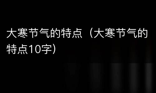 大寒节气的特点（大寒节气的特点10字）