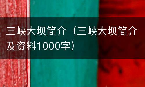 三峡大坝简介（三峡大坝简介及资料1000字）