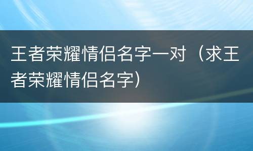 王者荣耀情侣名字一对（求王者荣耀情侣名字）