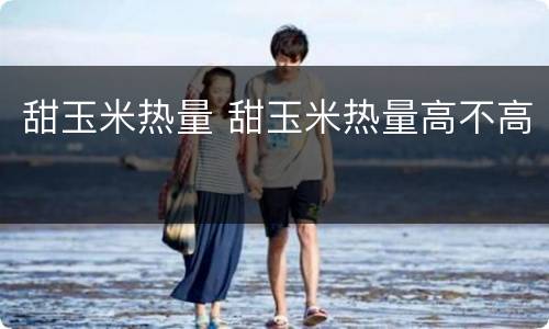 甜玉米热量 甜玉米热量高不高