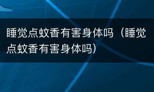 睡觉点蚊香有害身体吗（睡觉点蚊香有害身体吗）