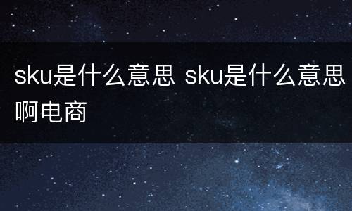 sku是什么意思 sku是什么意思啊电商