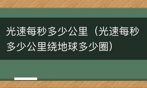 光速每秒多少公里（光速每秒多少公里绕地球多少圈）
