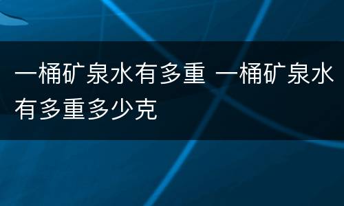 一桶矿泉水有多重 一桶矿泉水有多重多少克