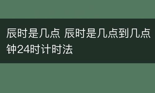 辰时是几点 辰时是几点到几点钟24时计时法