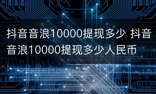 抖音音浪10000提现多少 抖音音浪10000提现多少人民币