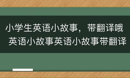 小学生英语小故事，带翻译哦 英语小故事英语小故事带翻译简单