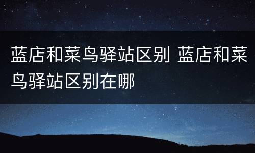 蓝店和菜鸟驿站区别 蓝店和菜鸟驿站区别在哪