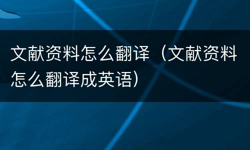 文献资料怎么翻译（文献资料怎么翻译成英语）