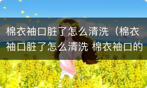 棉衣袖口脏了怎么清洗（棉衣袖口脏了怎么清洗 棉衣袖口的清洗方法）