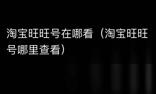淘宝旺旺号在哪看（淘宝旺旺号哪里查看）