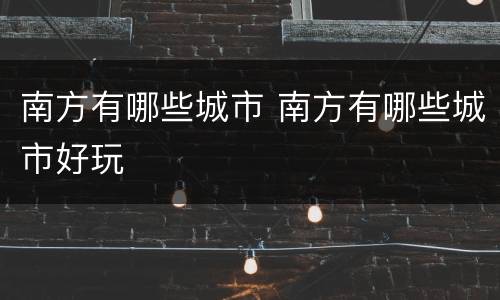 南方有哪些城市 南方有哪些城市好玩