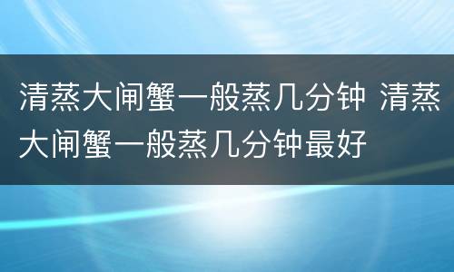 清蒸大闸蟹一般蒸几分钟 清蒸大闸蟹一般蒸几分钟最好
