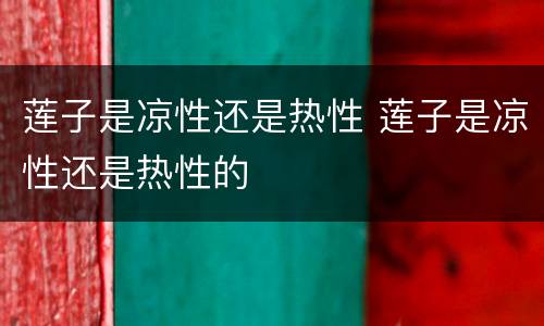 莲子是凉性还是热性 莲子是凉性还是热性的