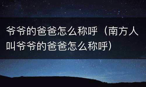 爷爷的爸爸怎么称呼（南方人叫爷爷的爸爸怎么称呼）