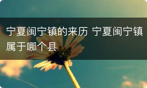 宁夏闽宁镇的来历 宁夏闽宁镇属于哪个县