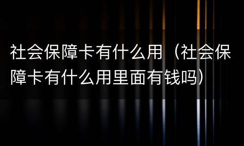 社会保障卡有什么用（社会保障卡有什么用里面有钱吗）