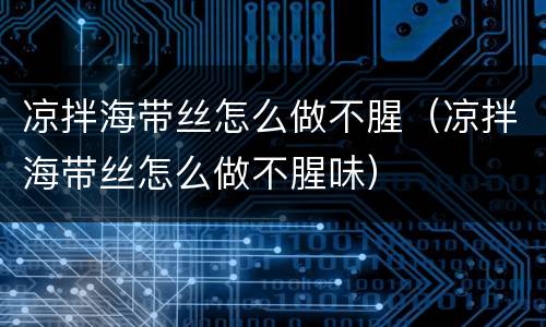 凉拌海带丝怎么做不腥（凉拌海带丝怎么做不腥味）