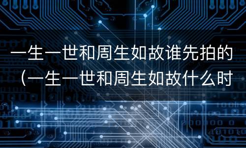 一生一世和周生如故谁先拍的（一生一世和周生如故什么时候拍的）