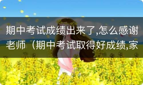 期中考试成绩出来了,怎么感谢老师（期中考试取得好成绩,家长感谢老师的话）