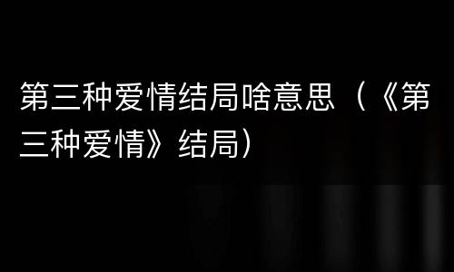 第三种爱情结局啥意思（《第三种爱情》结局）