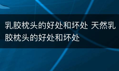 乳胶枕头的好处和坏处 天然乳胶枕头的好处和坏处