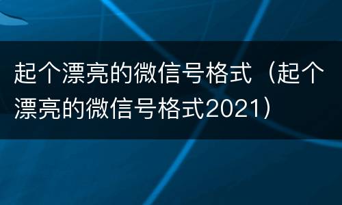 起个漂亮的微信号格式（起个漂亮的微信号格式2021）