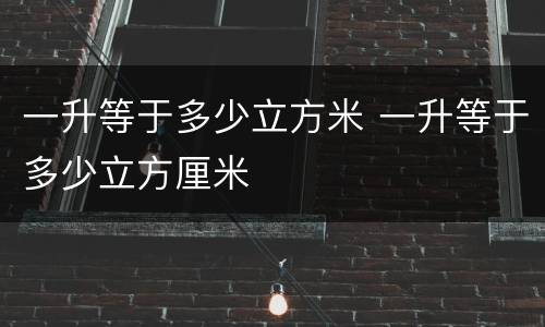 一升等于多少立方米 一升等于多少立方厘米