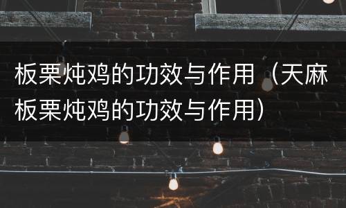 板栗炖鸡的功效与作用（天麻板栗炖鸡的功效与作用）