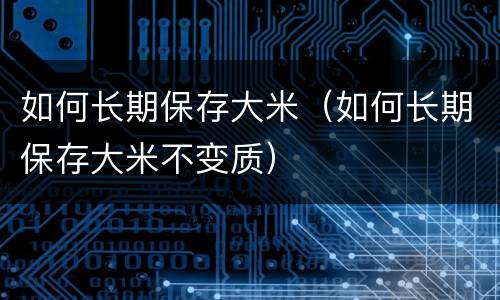如何长期保存大米（如何长期保存大米不变质）