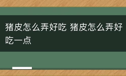 猪皮怎么弄好吃 猪皮怎么弄好吃一点