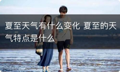 夏至天气有什么变化 夏至的天气特点是什么