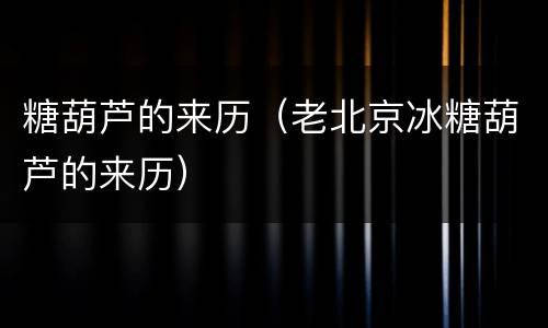 糖葫芦的来历（老北京冰糖葫芦的来历）