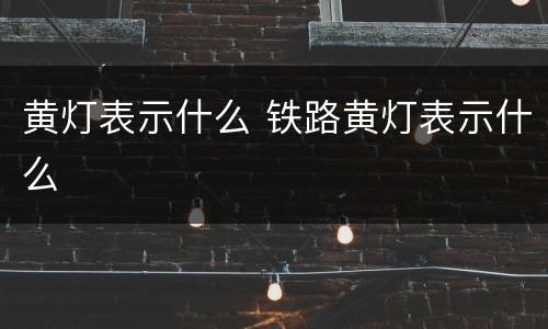 黄灯表示什么 铁路黄灯表示什么