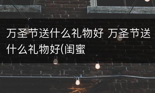 万圣节送什么礼物好 万圣节送什么礼物好(闺蜜