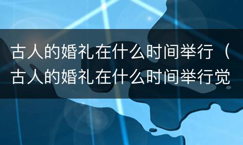 古人的婚礼在什么时间举行（古人的婚礼在什么时间举行觉得最吉利）