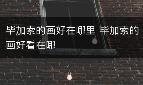 毕加索的画好在哪里 毕加索的画好看在哪