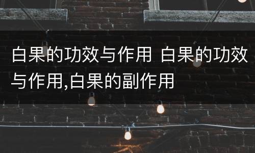 白果的功效与作用 白果的功效与作用,白果的副作用