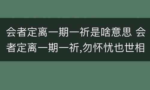 会者定离一期一祈是啥意思 会者定离一期一祈,勿怀忧也世相如是