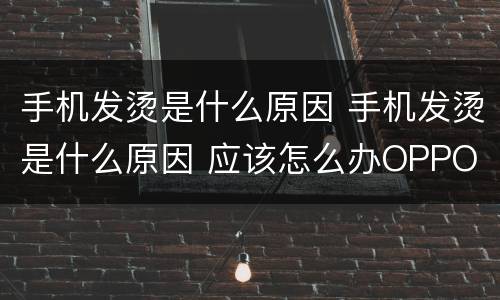 手机发烫是什么原因 手机发烫是什么原因 应该怎么办OPPO